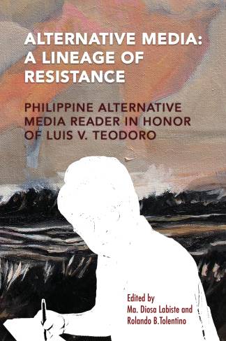 Alternative Media: A Lineage of Resistance (Philippine Alternative Media Reader in Honor of Luis V. Teodoro)